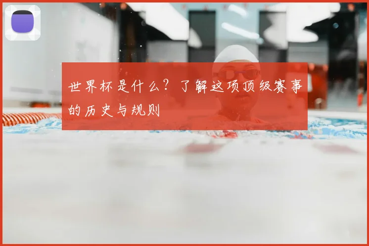 世界杯是什么？了解这项顶级赛事的历史与规则