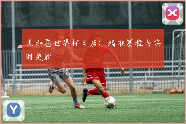 美加墨世界杯日历：精准赛程与实时更新