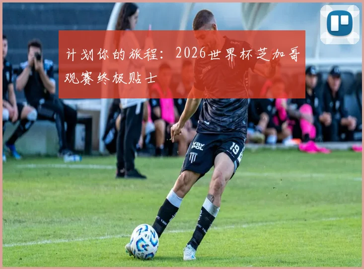 计划你的旅程：2026世界杯芝加哥观赛终极贴士