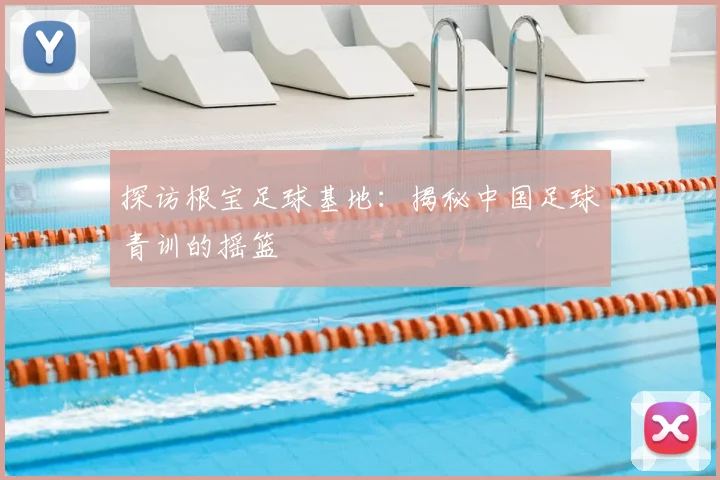探访根宝足球基地：揭秘中国足球青训的摇篮