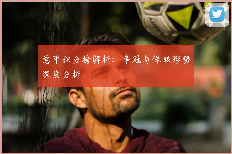 意甲积分榜解析：争冠与保级形势深度分析