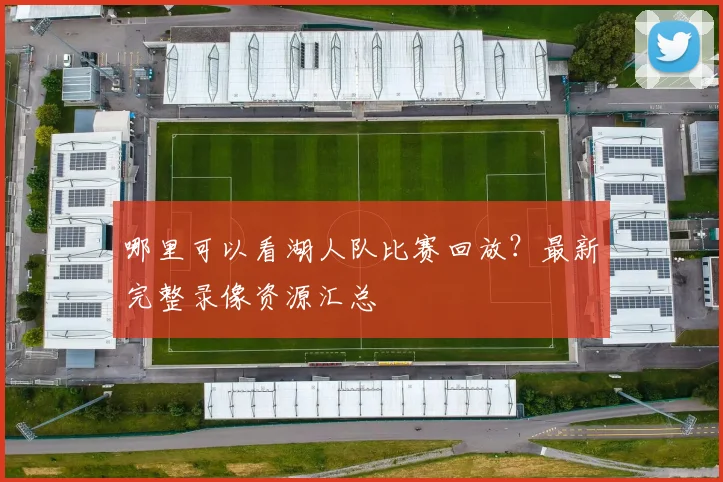 哪里可以看湖人队比赛回放？最新完整录像资源汇总