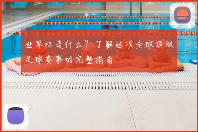 世界杯是什么？了解这项全球顶级足球赛事的完整指南