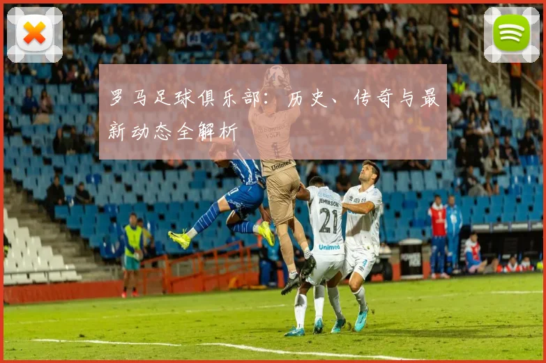 罗马足球俱乐部：历史、传奇与最新动态全解析