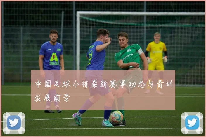 中国足球小将最新赛事动态与青训发展前景