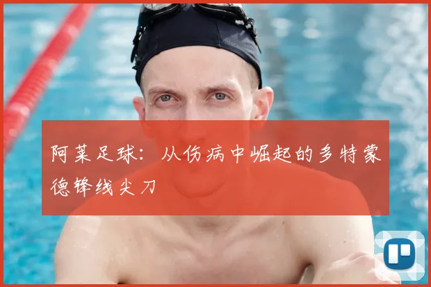 阿莱足球：从伤病中崛起的多特蒙德锋线尖刀
