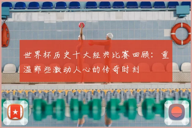 世界杯历史十大经典比赛回顾：重温那些激动人心的传奇时刻