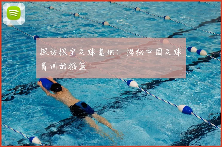 探访根宝足球基地：揭秘中国足球青训的摇篮
