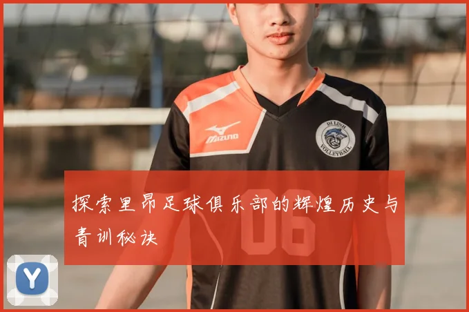 探索里昂足球俱乐部的辉煌历史与青训秘诀