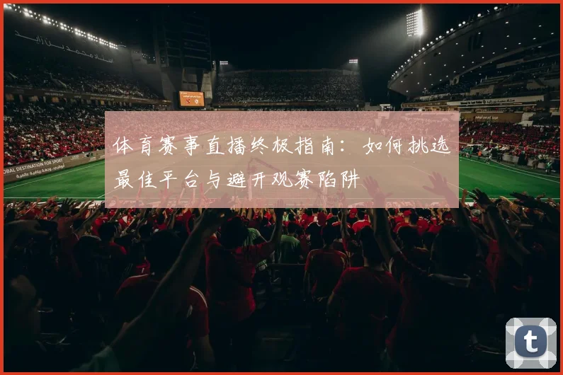 体育赛事直播终极指南：如何挑选最佳平台与避开观赛陷阱